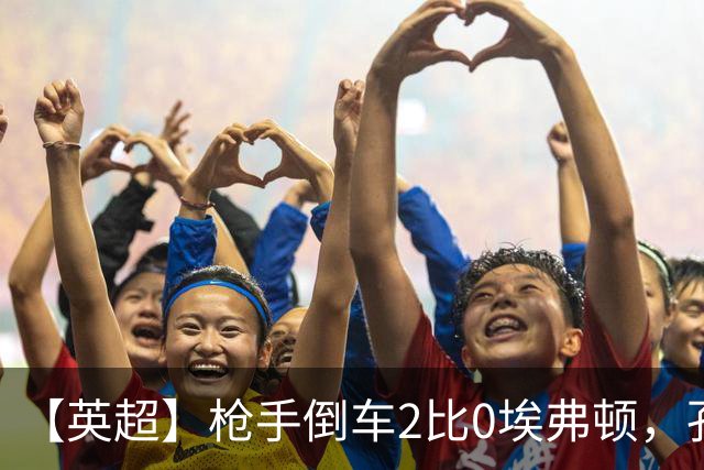 【英超】枪手倒车2比0埃弗顿，孔萨首球，加布头槌