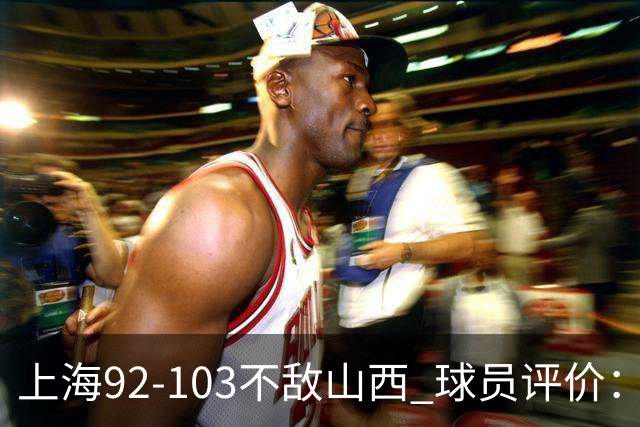 上海92-103不敌山西 球员评价：李添荣优秀，2人及格，7人低迷