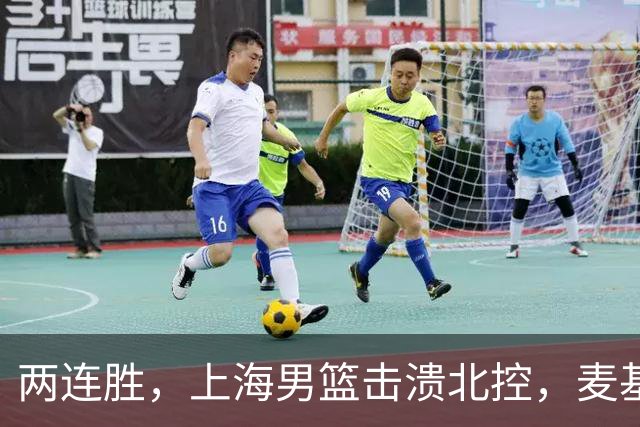 两连胜，上海男篮击溃北控，麦基17+6对抗内线群，张镇麟28+4攻防俱佳