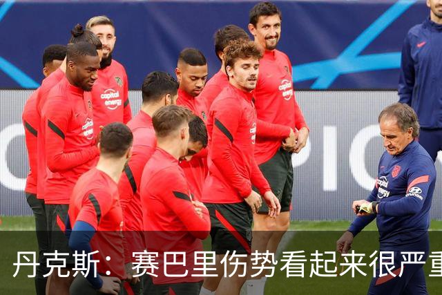 丹克斯：赛巴里伤势看起来很严重；我们阵容深度足够应对马竞