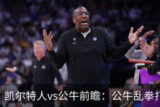 凯尔特人vs公牛前瞻：公牛乱拳打死老师傅？慢吞吞绿军冲击二连胜