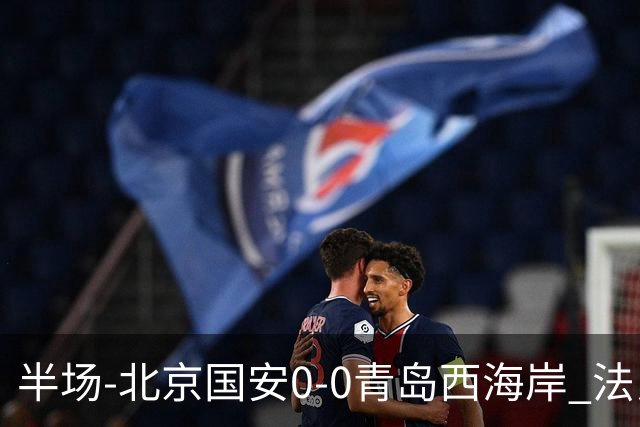 半场-北京国安0-0青岛西海岸 法比奥伤退阿齐兹门线解围