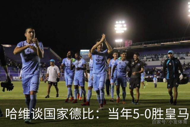 哈维谈国家德比：当年5-0胜皇马比6-2更完美