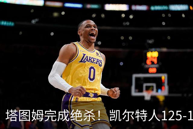 塔图姆完成绝杀！凯尔特人125-124胜篮网，加时赛逆转够刺激