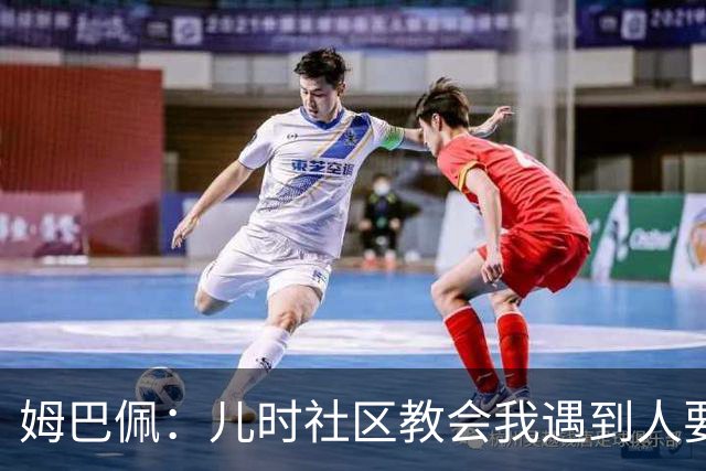 姆巴佩：儿时社区教会我遇到人要逐一握手，而不是只握熟人手