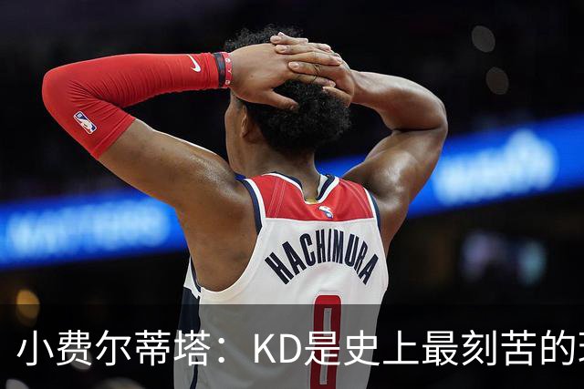 小费尔蒂塔：KD是史上最刻苦的球员之一 他对篮球的激情让人钦佩