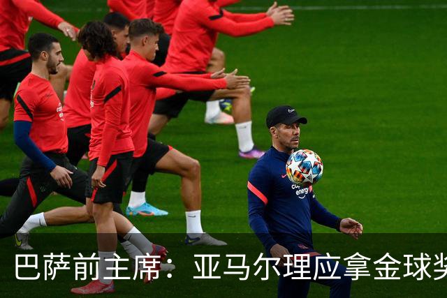 巴萨前主席：亚马尔理应拿金球奖，就算今天没获奖也没什么大不了