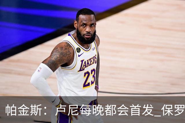 帕金斯：卢尼每晚都会首发 保罗会愿意打替补