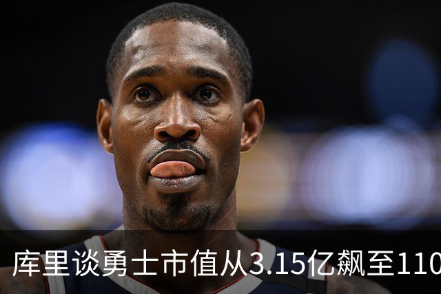 库里谈勇士市值从3.15亿飙至110亿：专注赢球 绝对有一种自豪感！