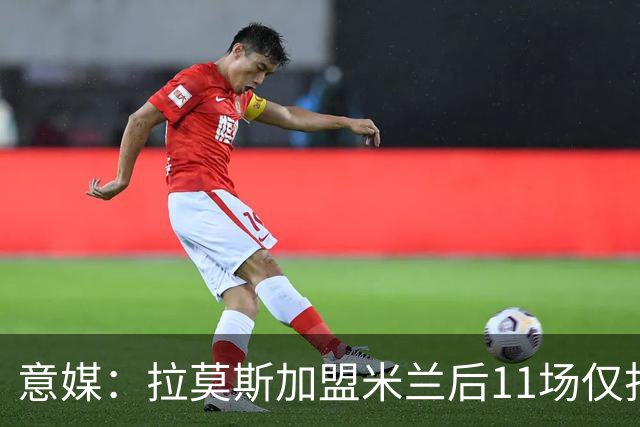 意媒：拉莫斯加盟米兰后11场仅打进3球，这让俱乐部感到担忧