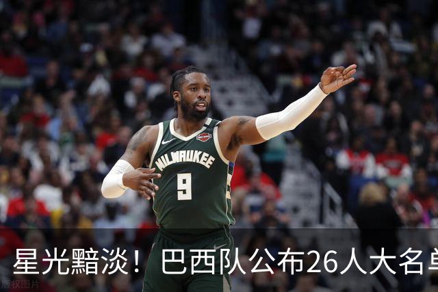 星光黯淡！巴西队公布26人大名单 9人出自非五大联赛
