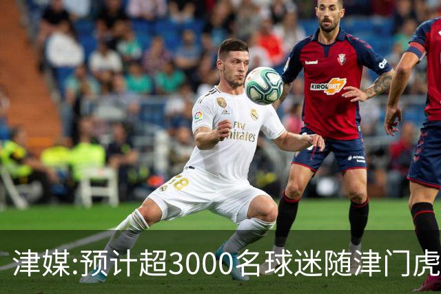 津媒:预计超3000名球迷随津门虎远征大连 球队将努力打好最后一战