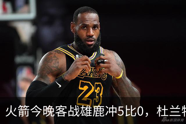 火箭今晚客战雄鹿冲5比0，杜兰特领衔首发