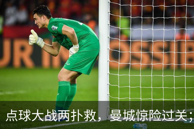点球大战两扑救，曼城惊险过关；利物浦同样靠点球淘汰切尔西