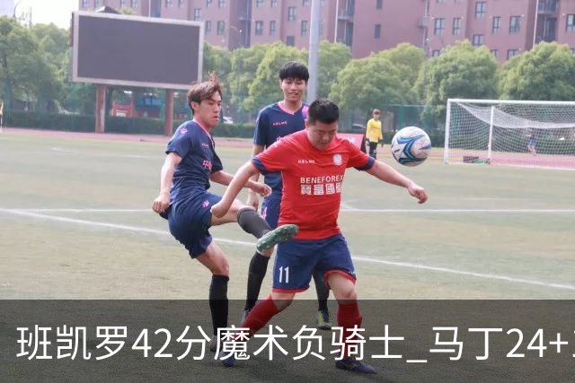 班凯罗42分魔术负骑士 马丁24+12热火力克猛龙