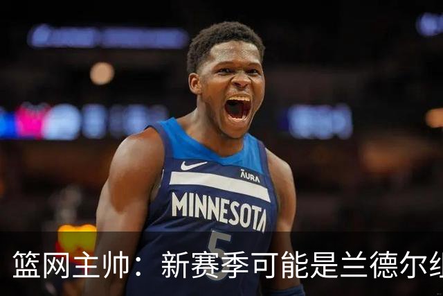 篮网主帅：新赛季可能是兰德尔组织策应表现最出色的一季