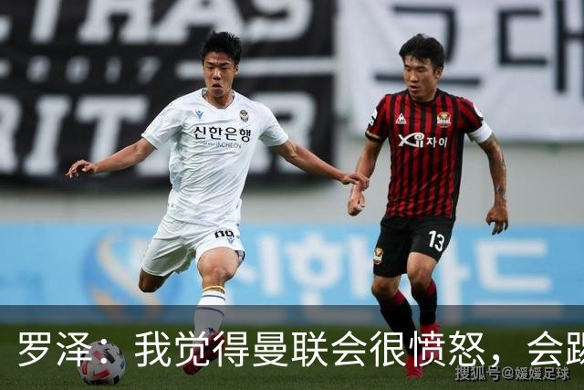 罗泽：我觉得曼联会很愤怒，会踢得很凶