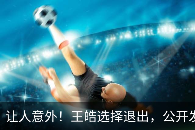 让人意外！王皓选择退出，公开发声回应，乒协批准这项意外决定