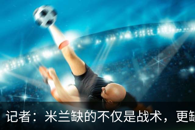 记者：米兰缺的不仅是战术，更缺少掌控全局、重塑秩序的领导者