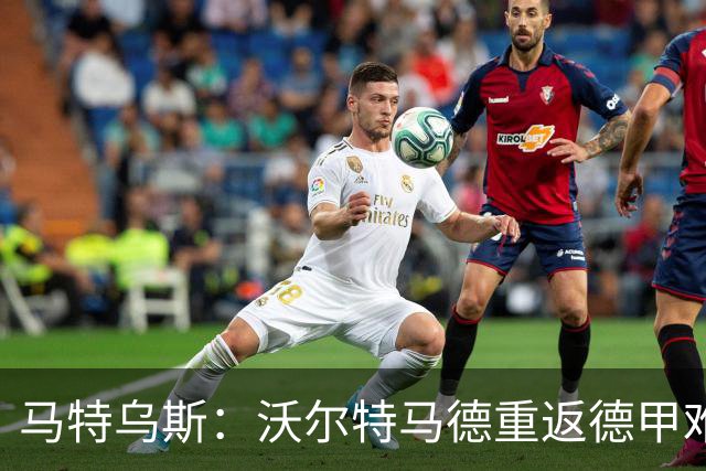 马特乌斯：沃尔特马德重返德甲难在薪资，和菲尔克鲁格曾经像