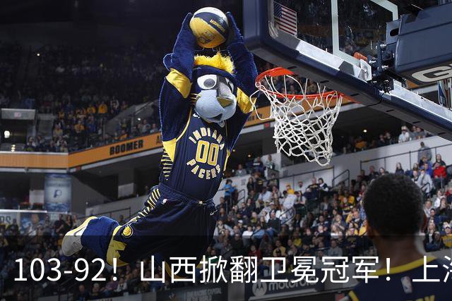 103-92！山西掀翻卫冕冠军！上海跨赛季25连胜终结，原帅三分诛心