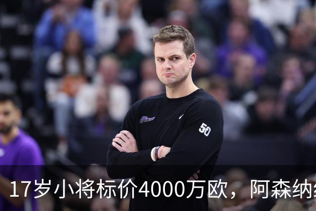 17岁小将标价4000万欧，阿森纳纽卡还要等一年