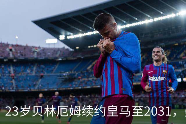 23岁贝林厄姆续约皇马至2031，曼联切尔西盯上巴萨27岁后卫