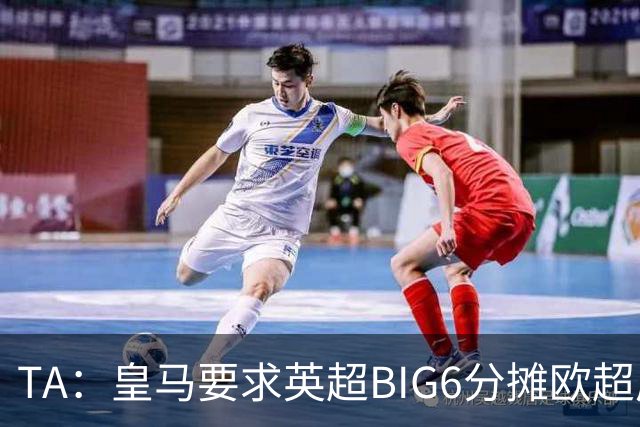 TA：皇马要求英超BIG6分摊欧超成本，总费用或高达8000万欧