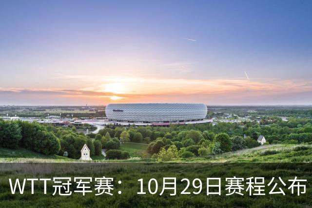 WTT冠军赛：10月29日赛程公布！国乒对决世界冠军，两大主力内战